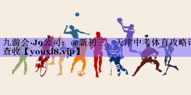 九游会·J9公司：@新初三，天津中考体育攻略请查收