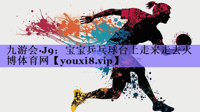 九游会·J9：宝宝乒乓球台上走来走去火博体育网