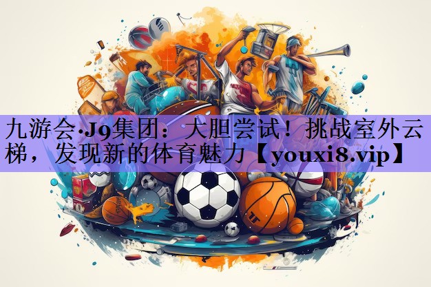 九游会·J9集团：大胆尝试！挑战室外云梯，发现新的体育魅力