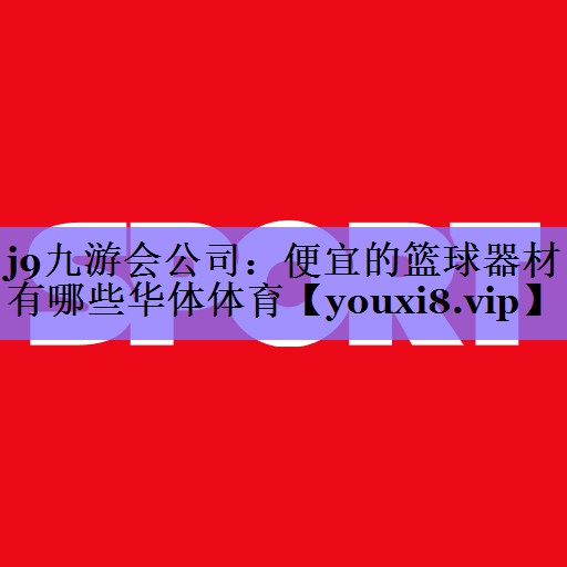 j9九游会公司：便宜的篮球器材有哪些华体体育