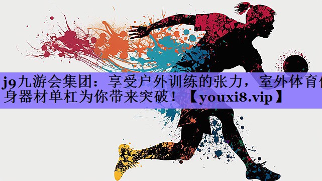 j9九游会集团：享受户外训练的张力，室外体育健身器材单杠为你带来突破！