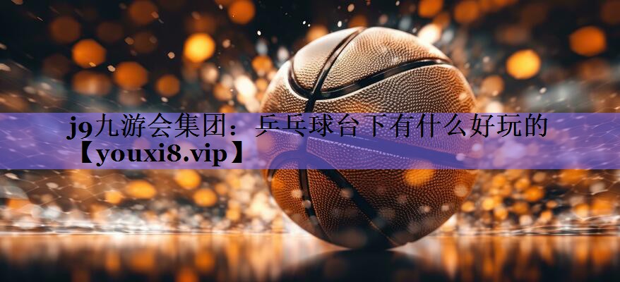 j9九游会集团：乒乓球台下有什么好玩的