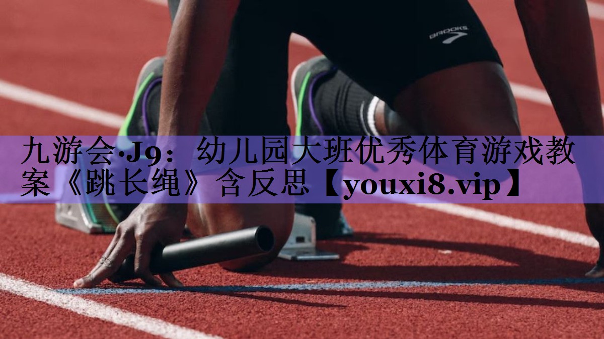 九游会·J9:幼儿园大班优秀体育游戏教案《跳长绳》含反思
