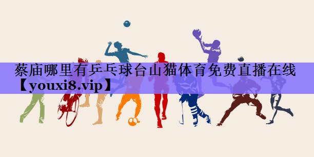 蔡庙哪里有乒乓球台山猫体育免费直播在线