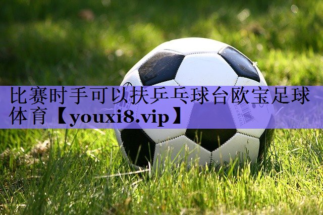 比赛时手可以扶乒乓球台欧宝足球体育