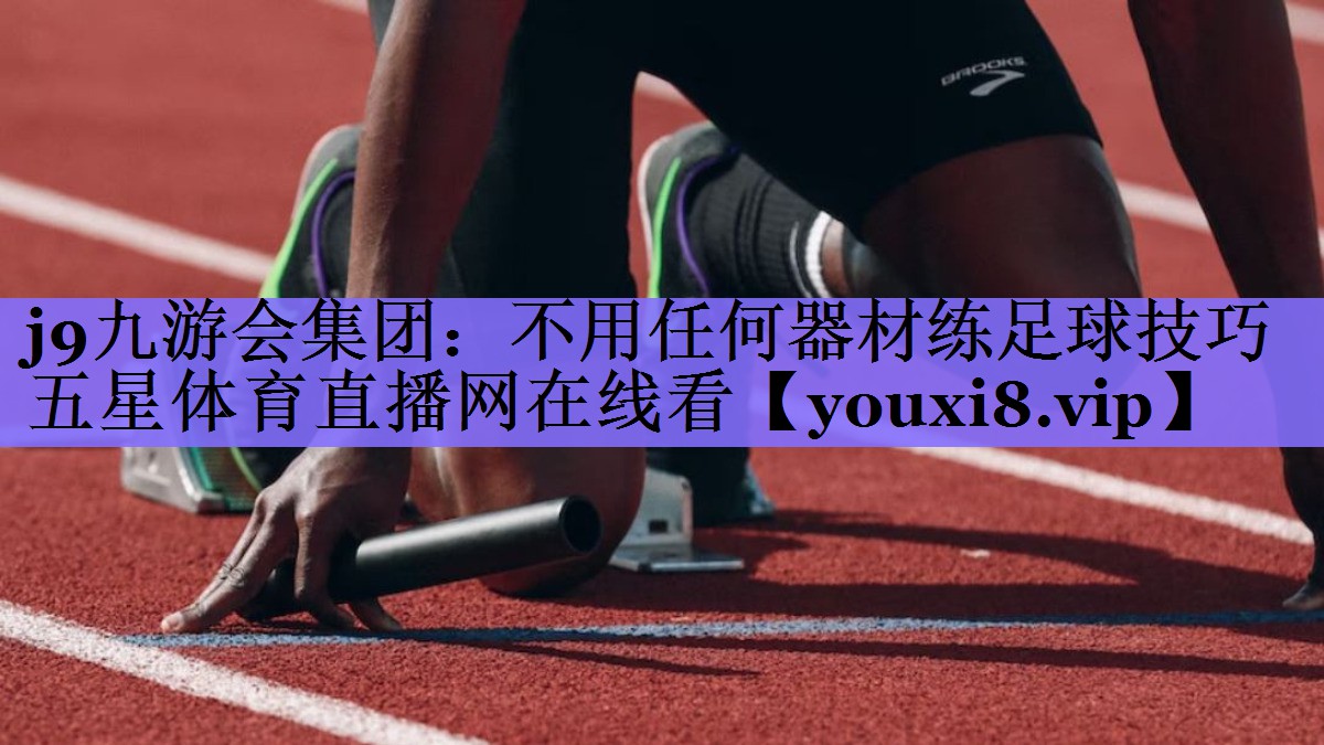 j9九游会集团:不用任何器材练足球技巧五星体育直播网在线看