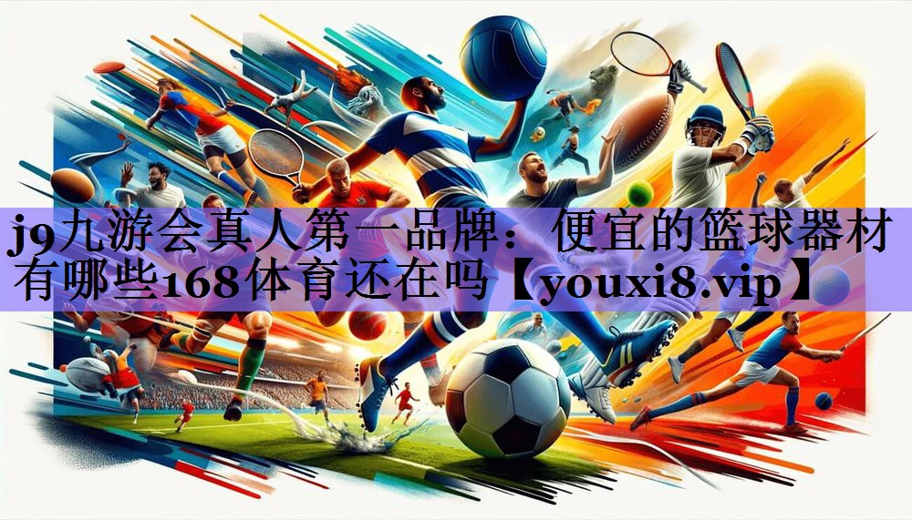 j9九游会真人第一品牌:便宜的篮球器材有哪些168体育还在吗