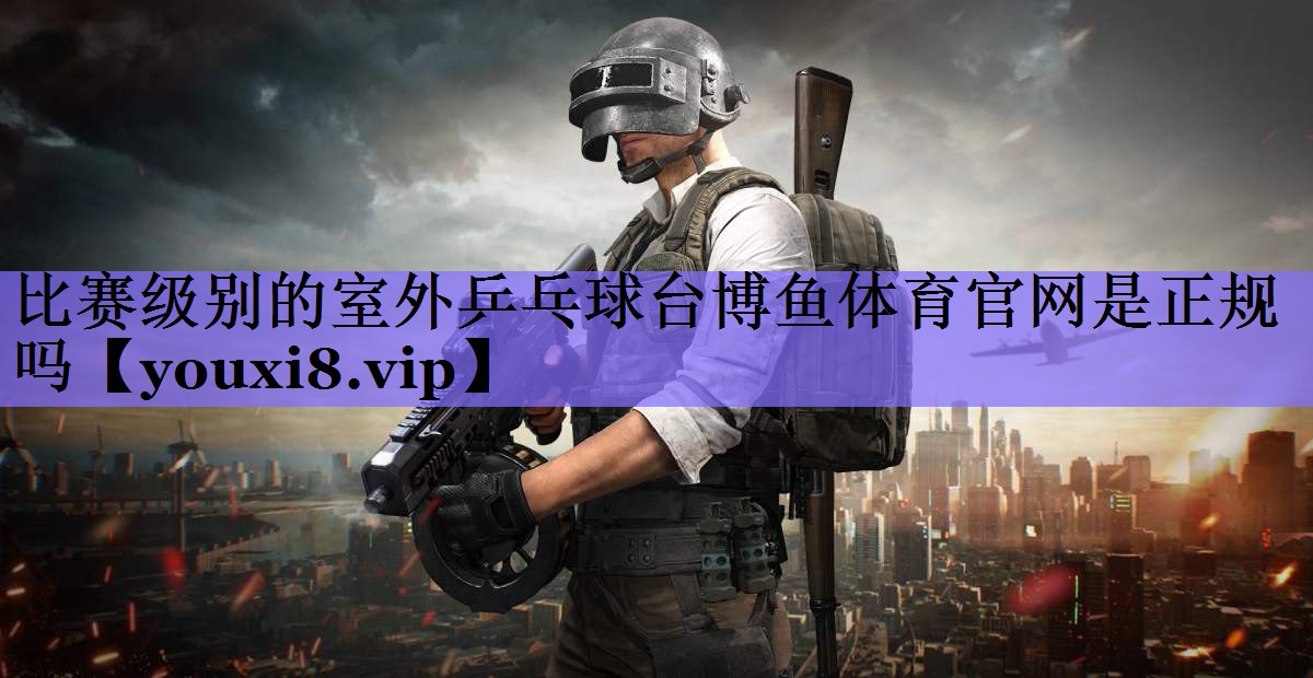 比赛级别的室外乒乓球台博鱼体育官网是正规吗