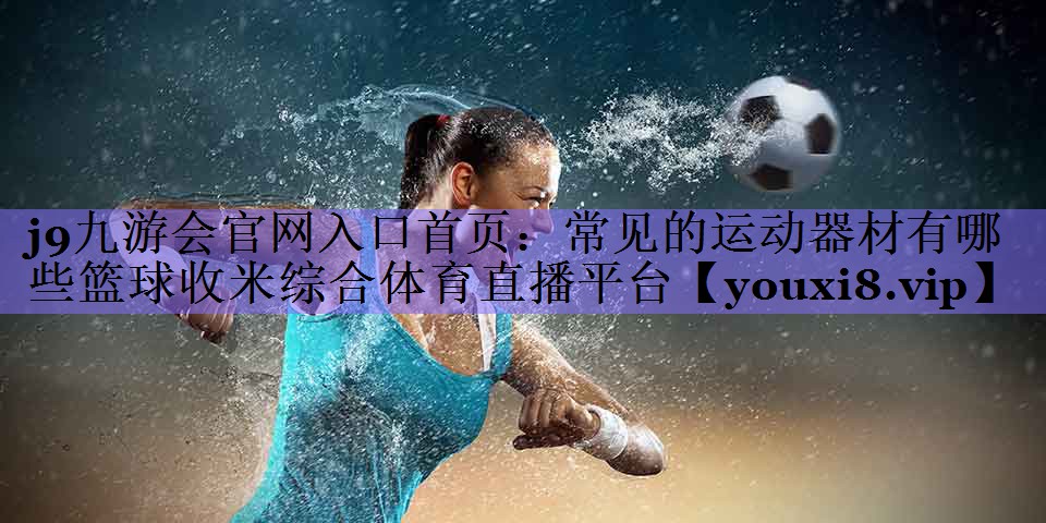 j9九游会官网入口首页:常见的运动器材有哪些篮球收米综合体育直播平台