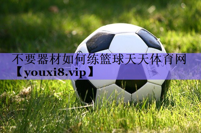 不要器材如何练篮球天天体育网