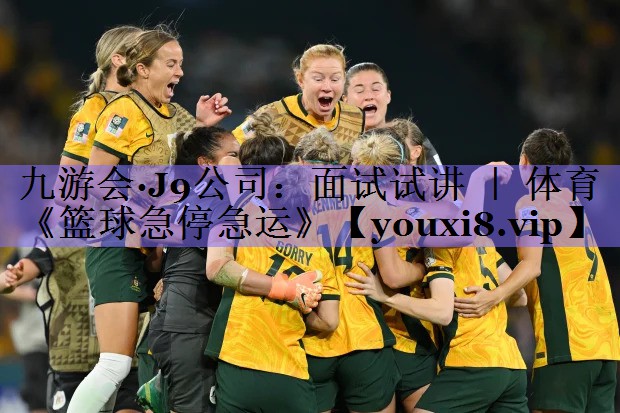 九游会·J9公司:面试试讲 | 体育《篮球急停急运》