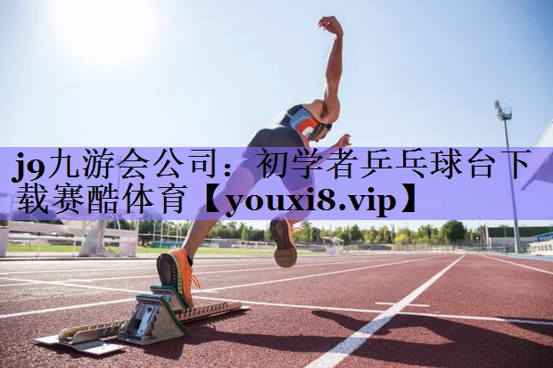 j9九游会公司:初学者乒乓球台下载赛酷体育