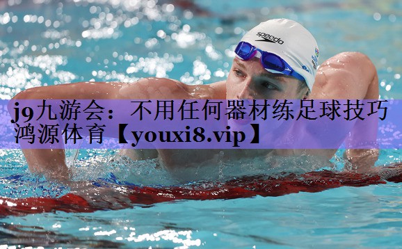 j9九游会:不用任何器材练足球技巧鸿源体育