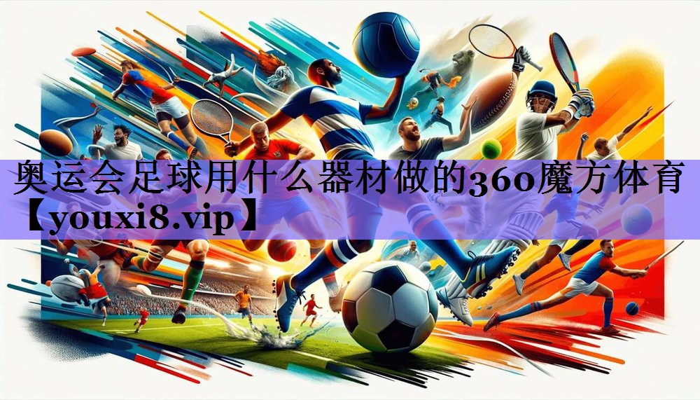 奥运会足球用什么器材做的360魔方体育