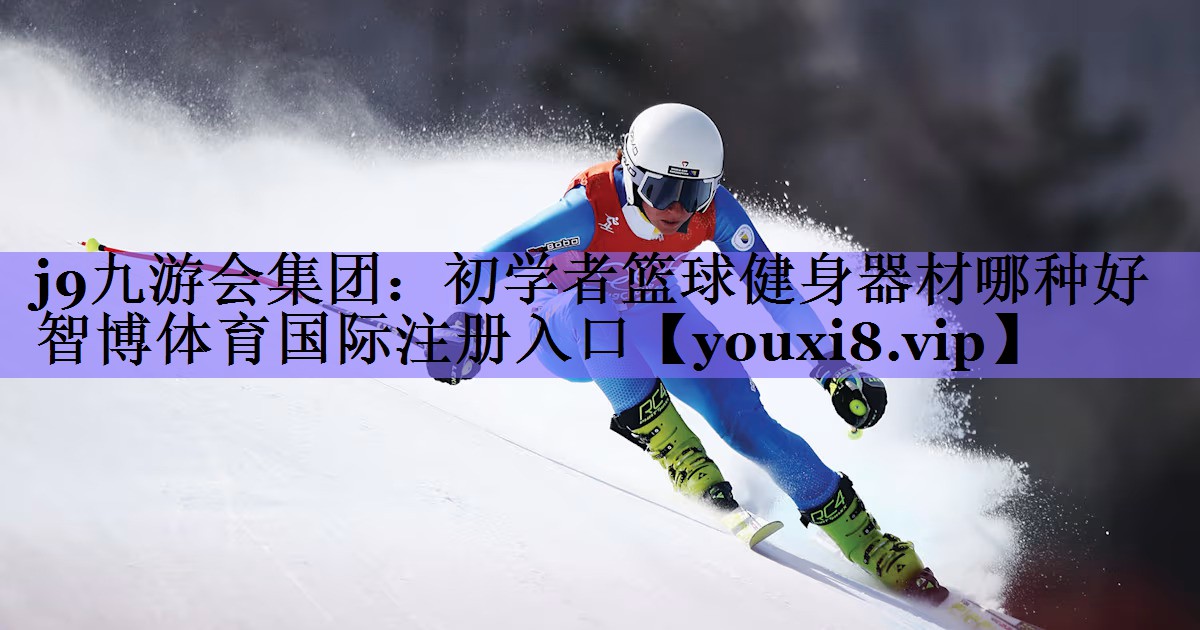 j9九游会集团:初学者篮球健身器材哪种好智博体育国际注册入口