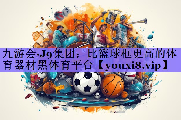 九游会·J9集团:比篮球框更高的体育器材黑体育平台