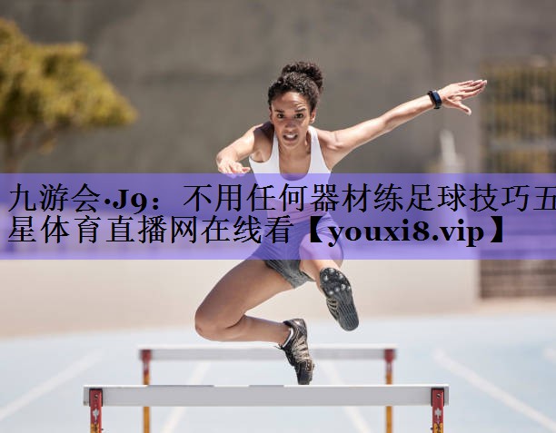 九游会·J9:不用任何器材练足球技巧五星体育直播网在线看