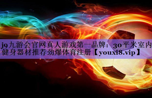 j9九游会官网真人游戏第一品牌:30平米室内健身器材推荐劲爆体育注册