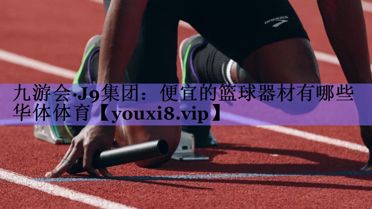 九游会·J9集团:便宜的篮球器材有哪些华体体育