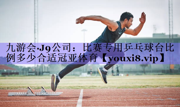 九游会·J9公司:比赛专用乒乓球台比例多少合适冠亚体育