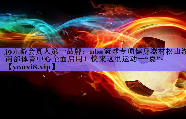 j9九游会真人第一品牌:nba篮球专项健身器材松山湖南部体育中心全面启用!快来这里运动一“夏”~