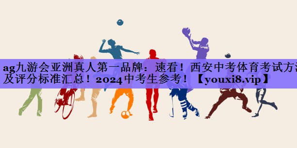 ag九游会亚洲真人第一品牌:速看!西安中考体育考试方法及评分标准汇总!2024中考生参考!