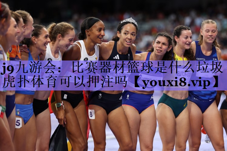 j9九游会:比赛器材篮球是什么垃圾虎扑体育可以押注吗