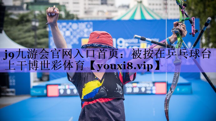 j9九游会官网入口首页:被按在乒乓球台上干博世彩体育