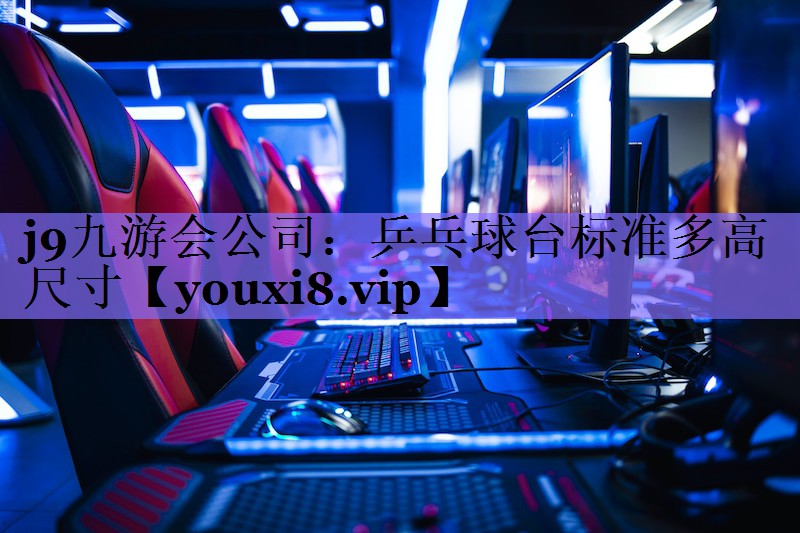 j9九游会公司：乒乓球台标准多高尺寸