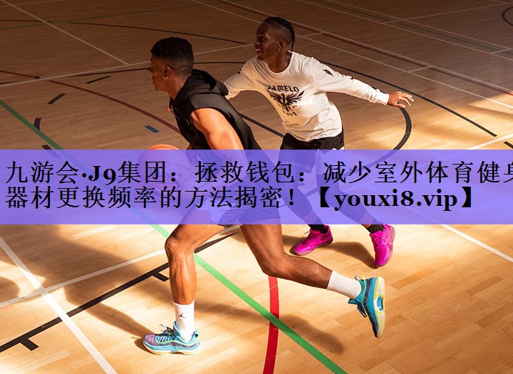 九游会·J9集团：拯救钱包：减少室外体育健身器材更换频率的方法揭密！