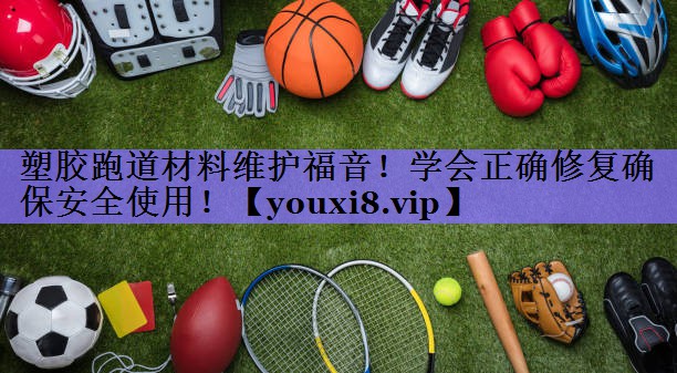 塑胶跑道材料维护福音！学会正确修复确保安全使用！